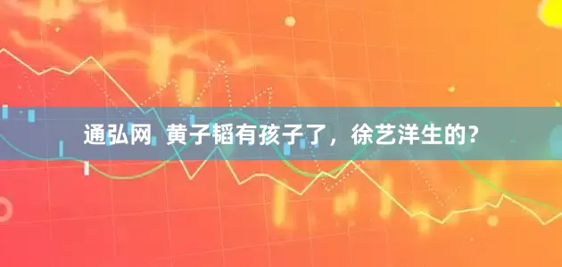 通弘网  黄子韬有孩子了，徐艺洋生的？