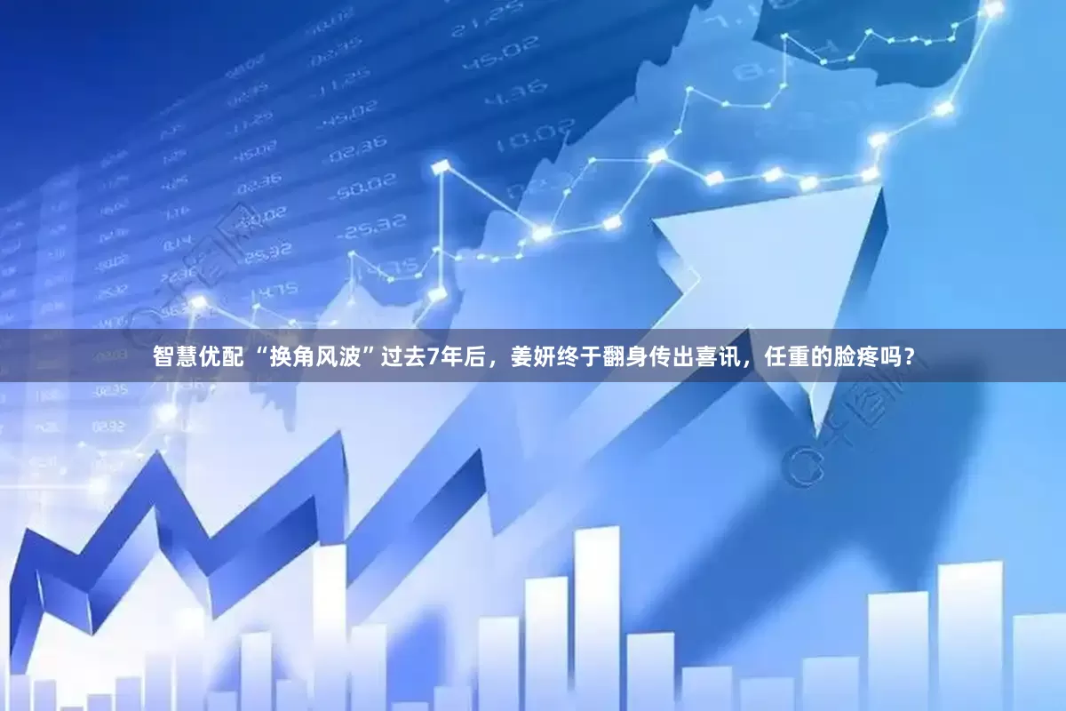 智慧优配 “换角风波”过去7年后，姜妍终于翻身传出喜讯，任重的脸疼吗？