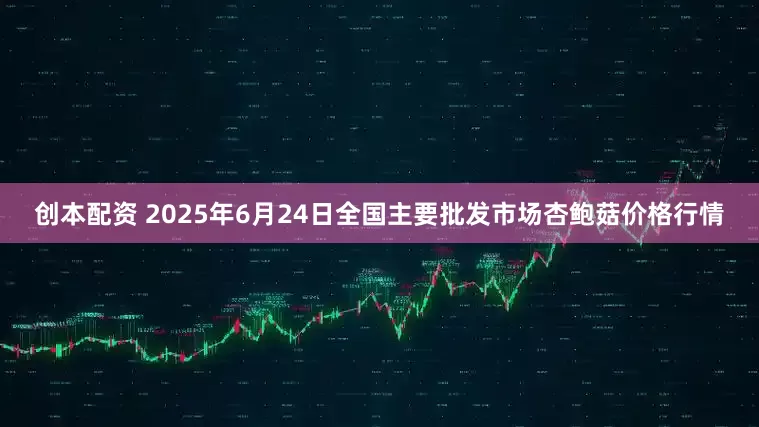 创本配资 2025年6月24日全国主要批发市场杏鲍菇价格行情