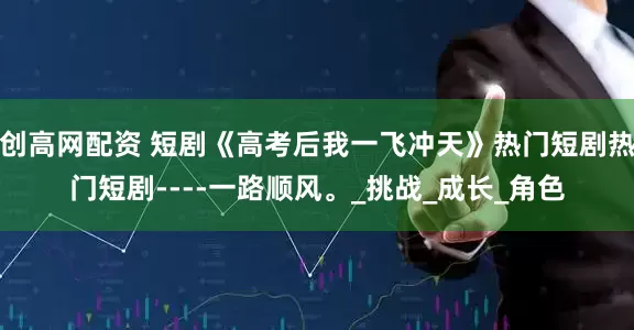 创高网配资 短剧《高考后我一飞冲天》热门短剧热门短剧----一路顺风。_挑战_成长_角色