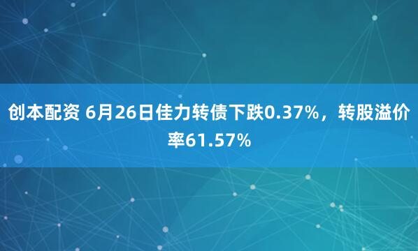 创本配资 6月26日佳力转债下跌0.37%，转股溢价率61.57%