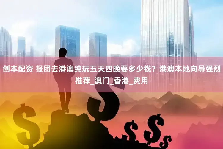 创本配资 报团去港澳纯玩五天四晚要多少钱？港澳本地向导强烈推荐_澳门_香港_费用