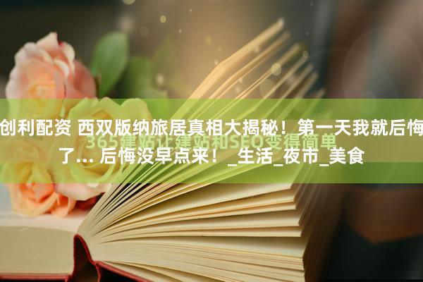 创利配资 西双版纳旅居真相大揭秘！第一天我就后悔了... 后悔没早点来！_生活_夜市_美食