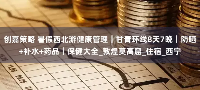 创嘉策略 暑假西北游健康管理｜甘青环线8天7晚｜防晒+补水+药品｜保健大全_敦煌莫高窟_住宿_西宁