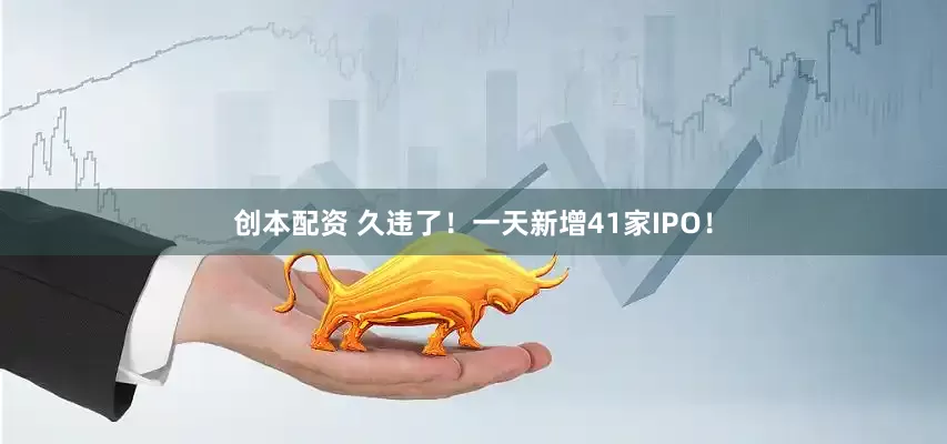 创本配资 久违了！一天新增41家IPO！