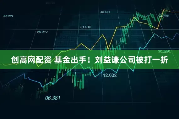 创高网配资 基金出手！刘益谦公司被打一折