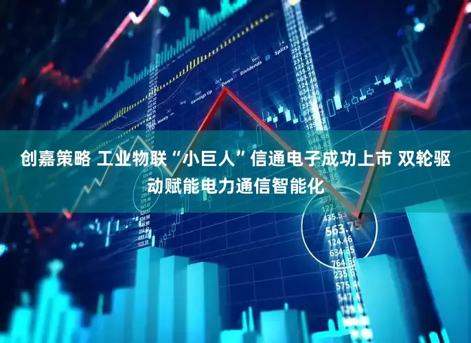 创嘉策略 工业物联“小巨人”信通电子成功上市 双轮驱动赋能电力通信智能化