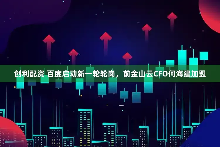 创利配资 百度启动新一轮轮岗，前金山云CFO何海建加盟