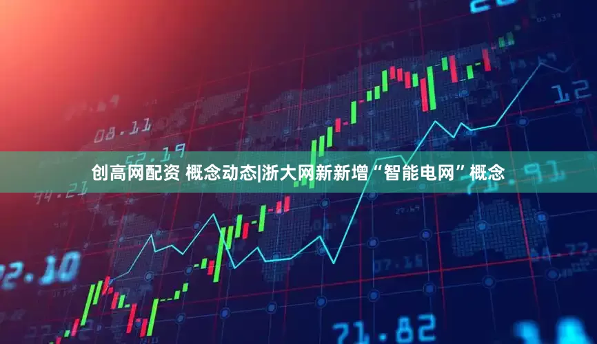 创高网配资 概念动态|浙大网新新增“智能电网”概念