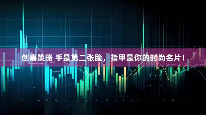 创嘉策略 手是第二张脸，指甲是你的时尚名片！