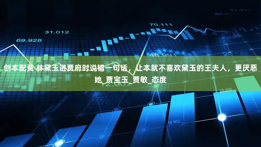 创本配资 林黛玉进贾府时说错一句话，让本就不喜欢黛玉的王夫人，更厌恶她_贾宝玉_贾敏_态度