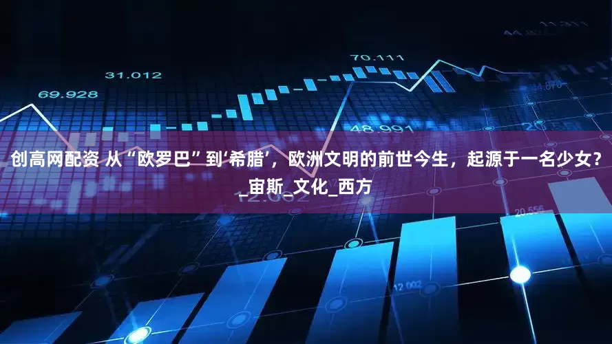创高网配资 从“欧罗巴”到‘希腊’，欧洲文明的前世今生，起源于一名少女？_宙斯_文化_西方