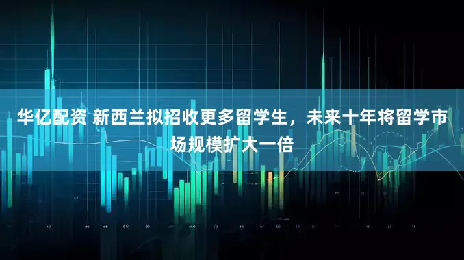 华亿配资 新西兰拟招收更多留学生，未来十年将留学市场规模扩大一倍