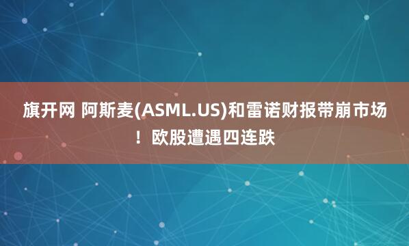 旗开网 阿斯麦(ASML.US)和雷诺财报带崩市场！欧股遭遇四连跌