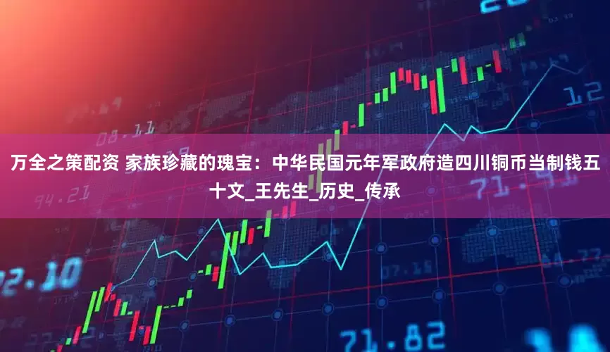 万全之策配资 家族珍藏的瑰宝：中华民国元年军政府造四川铜币当制钱五十文_王先生_历史_传承
