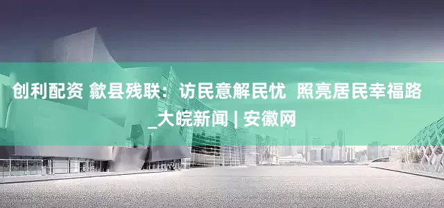 创利配资 歙县残联:  访民意解民忧  照亮居民幸福路  _大皖新闻 | 安徽网