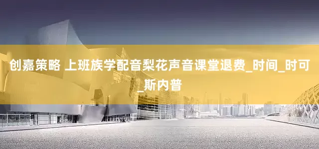创嘉策略 上班族学配音梨花声音课堂退费_时间_时可_斯内普