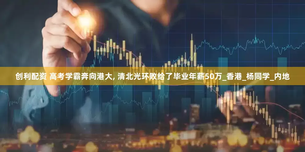 创利配资 高考学霸奔向港大, 清北光环败给了毕业年薪50万_香港_杨同学_内地