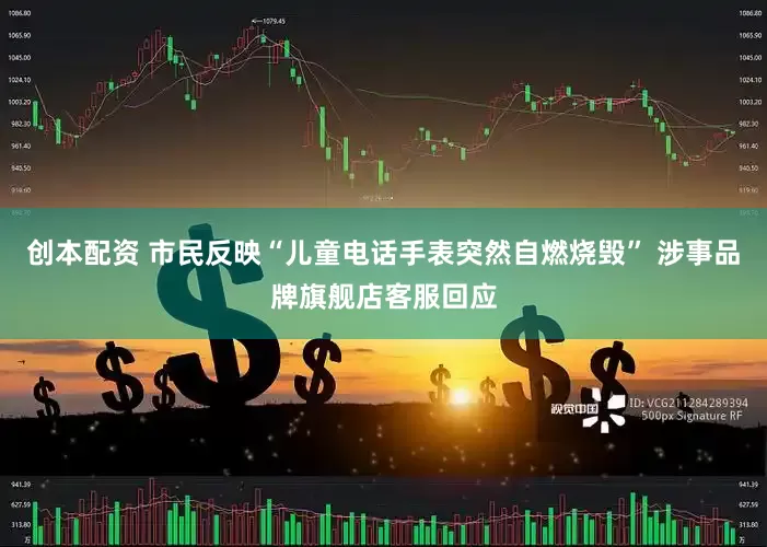 创本配资 市民反映“儿童电话手表突然自燃烧毁” 涉事品牌旗舰店客服回应