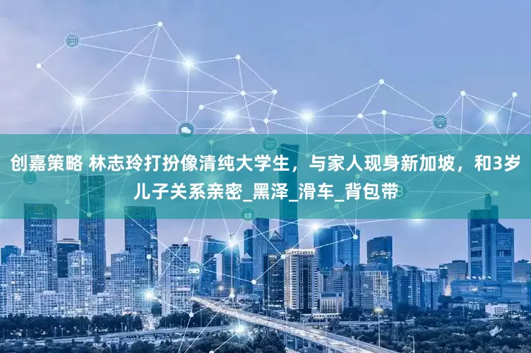 创嘉策略 林志玲打扮像清纯大学生，与家人现身新加坡，和3岁儿子关系亲密_黑泽_滑车_背包带