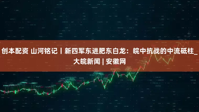 创本配资 山河铭记丨新四军东进肥东白龙：皖中抗战的中流砥柱_大皖新闻 | 安徽网