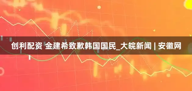 创利配资 金建希致歉韩国国民_大皖新闻 | 安徽网