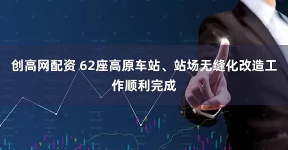创高网配资 62座高原车站、站场无缝化改造工作顺利完成