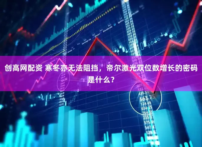 创高网配资 寒冬亦无法阻挡，帝尔激光双位数增长的密码是什么？
