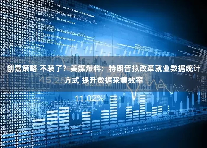 创嘉策略 不装了？美媒爆料：特朗普拟改革就业数据统计方式 提升数据采集效率