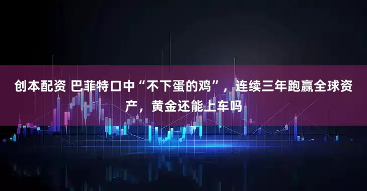 创本配资 巴菲特口中“不下蛋的鸡”，连续三年跑赢全球资产，黄金还能上车吗