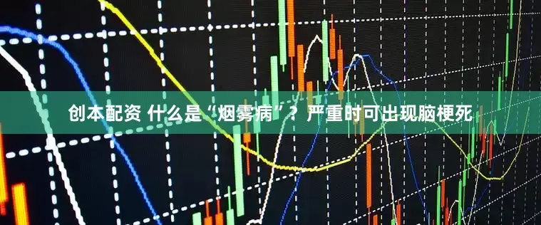 创本配资 什么是“烟雾病”？严重时可出现脑梗死