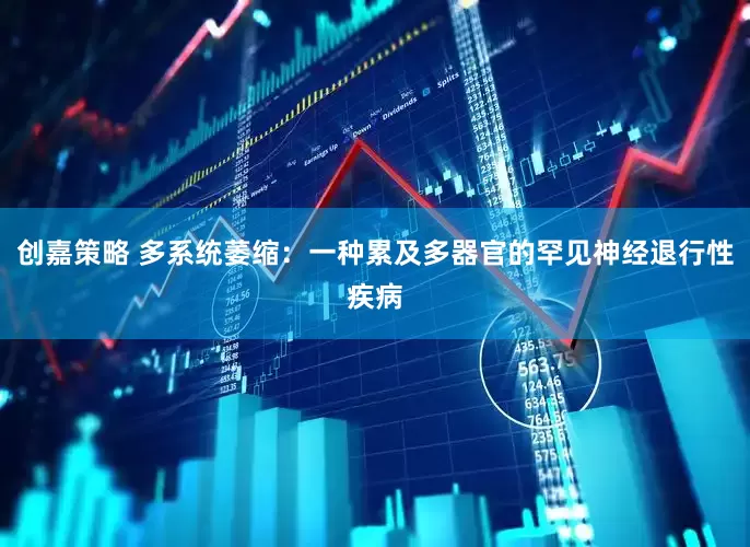 创嘉策略 多系统萎缩：一种累及多器官的罕见神经退行性疾病