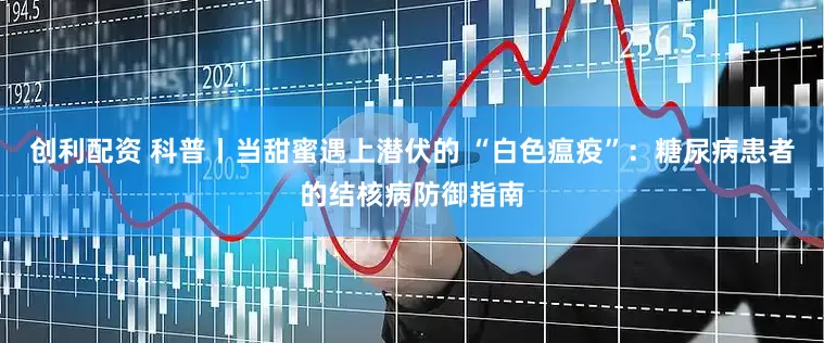 创利配资 科普丨当甜蜜遇上潜伏的 “白色瘟疫”：糖尿病患者的结核病防御指南