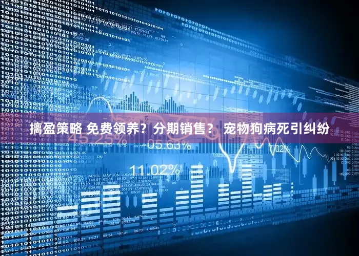 摛盈策略 免费领养？分期销售？ 宠物狗病死引纠纷