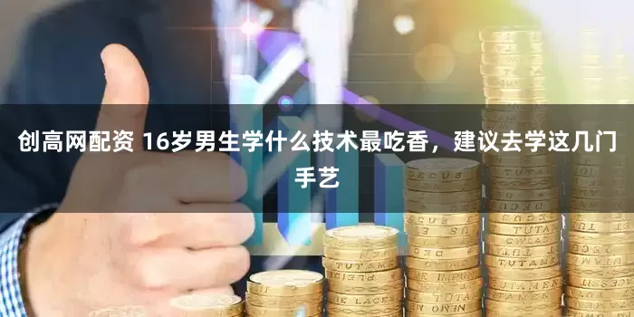 创高网配资 16岁男生学什么技术最吃香，建议去学这几门手艺