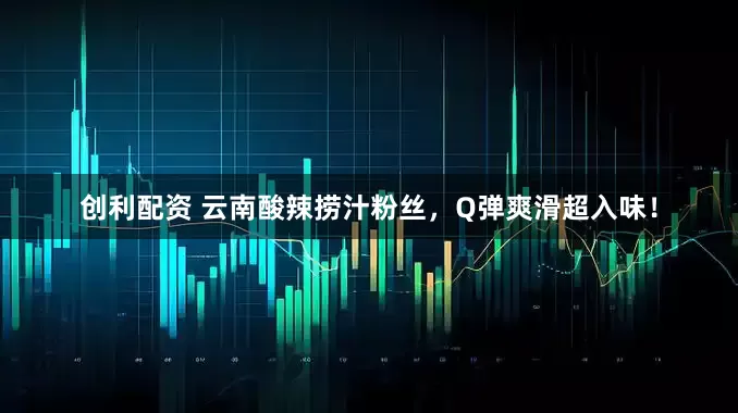 创利配资 云南酸辣捞汁粉丝，Q弹爽滑超入味！