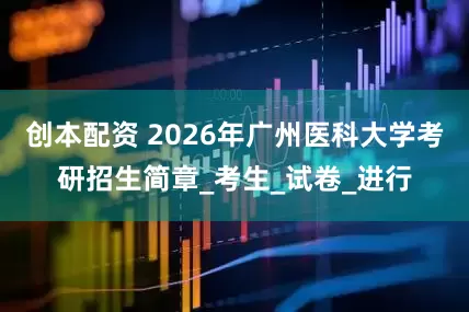 创本配资 2026年广州医科大学考研招生简章_考生_试卷_进行