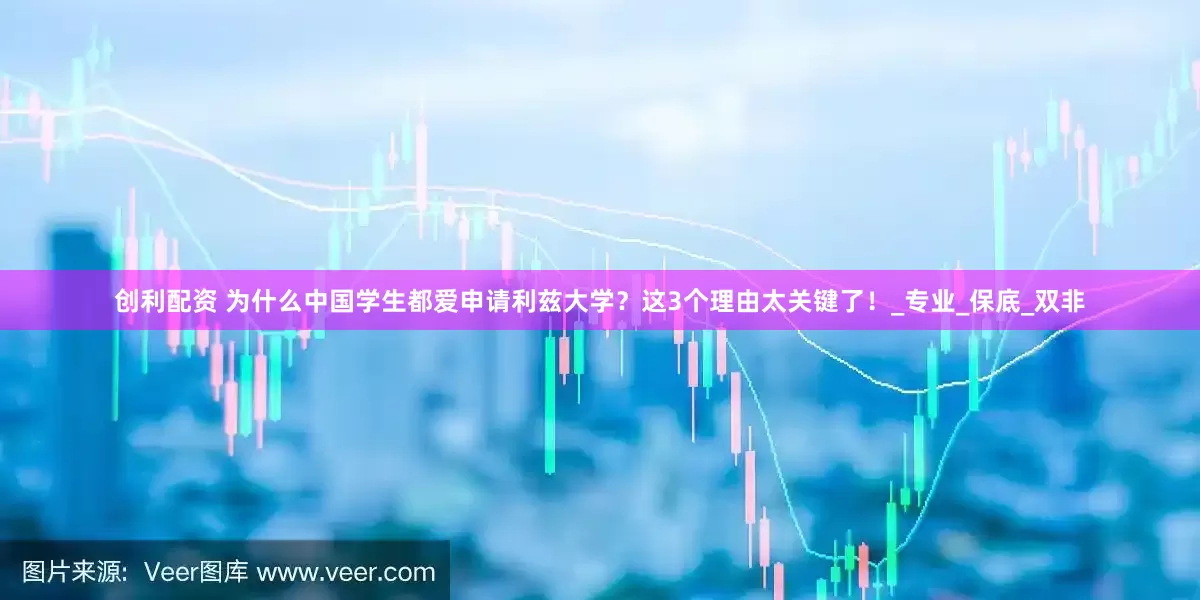 创利配资 为什么中国学生都爱申请利兹大学？这3个理由太关键了！_专业_保底_双非