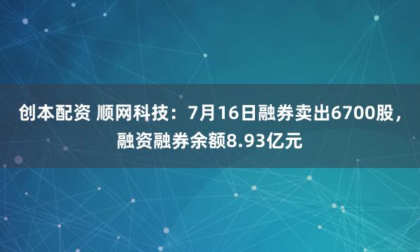创本配资 顺网科技：7月16日融券卖出6700股，融资融券余额8.93亿元
