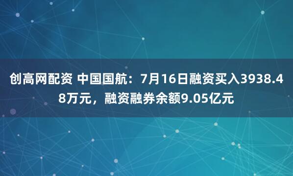 创高网配资 中国国航：7月16日融资买入3938.48万元，融资融券余额9.05亿元