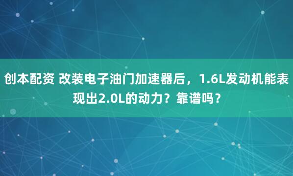 创本配资 改装电子油门加速器后，1.6L发动机能表现出2.0L的动力？靠谱吗？