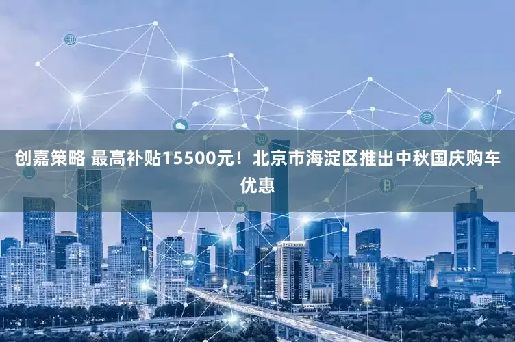 创嘉策略 最高补贴15500元！北京市海淀区推出中秋国庆购车优惠