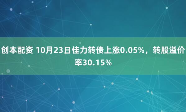 创本配资 10月23日佳力转债上涨0.05%，转股溢价率30.15%