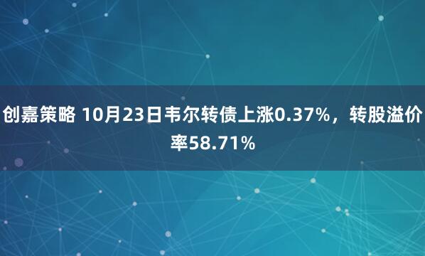 创嘉策略 10月23日韦尔转债上涨0.37%，转股溢价率58.71%