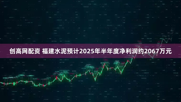 创高网配资 福建水泥预计2025年半年度净利润约2067万元