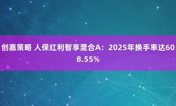 创嘉策略 人保红利智享混合A:2025年换手率达608.55%