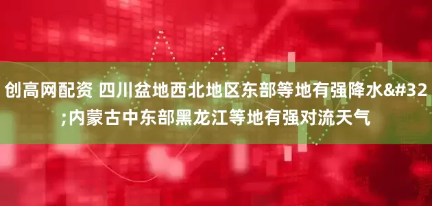 创高网配资 四川盆地西北地区东部等地有强降水 内蒙古中东部黑龙江等地有强对流天气