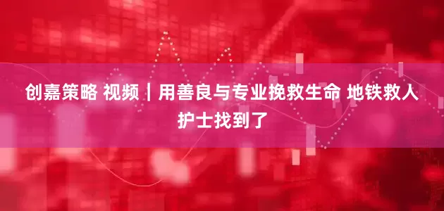 创嘉策略 视频｜用善良与专业挽救生命 地铁救人护士找到了