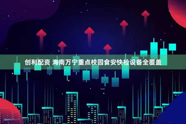 创利配资 海南万宁重点校园食安快检设备全覆盖