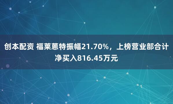 创本配资 福莱蒽特振幅21.70%，上榜营业部合计净买入816.45万元